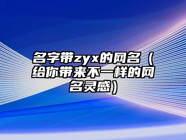 名字带zyx的网名（给你带来不一样的网名灵感）