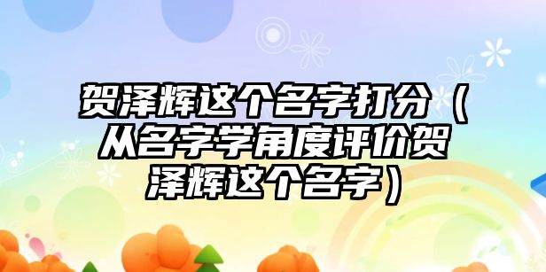 贺泽辉这个名字打分（从名字学角度评价贺泽辉这个名字）