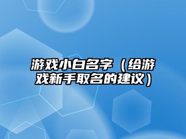 游戏小白名字（给游戏新手取名的建议）