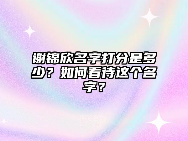 谢锦欣名字打分是多少？如何看待这个名字？