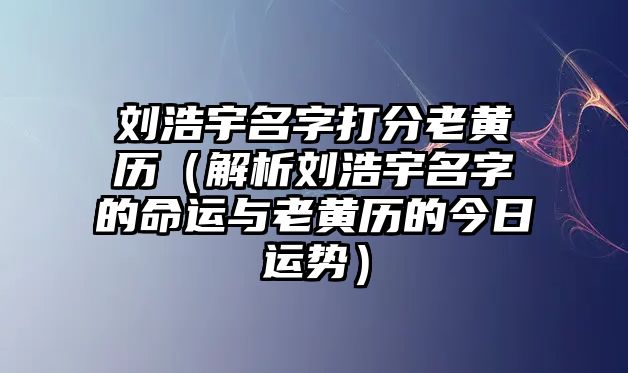 刘浩宇名字打分老黄历（解析刘浩宇名字的命运与老黄历的今日运势）