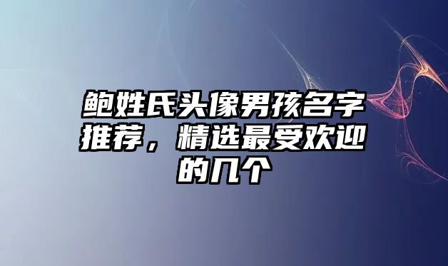 鲍姓氏头像男孩名字推荐，精选最受欢迎的几个