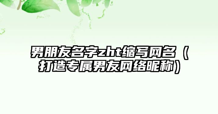 男朋友名字zht缩写网名（打造专属男友网络昵称）