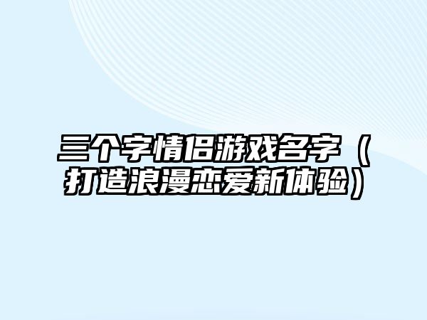 三个字情侣游戏名字（打造浪漫恋爱新体验）