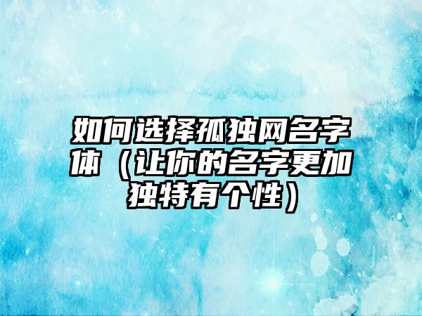 如何选择孤独网名字体（让你的名字更加独特有个性）