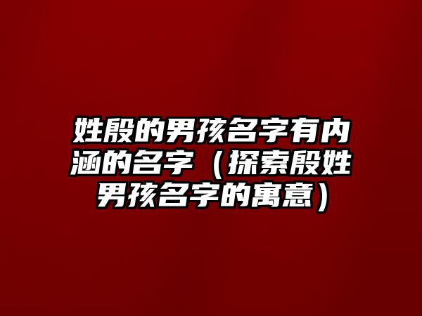 姓殷的男孩名字有内涵的名字（探索殷姓男孩名字的寓意）