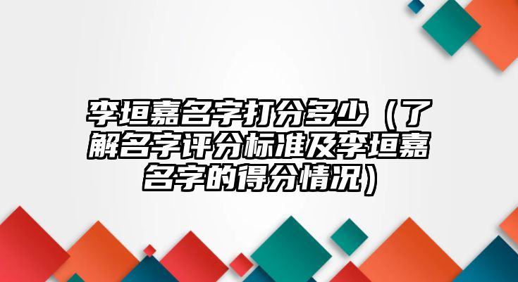 李垣嘉名字打分多少（了解名字评分标准及李垣嘉名字的得分情况）