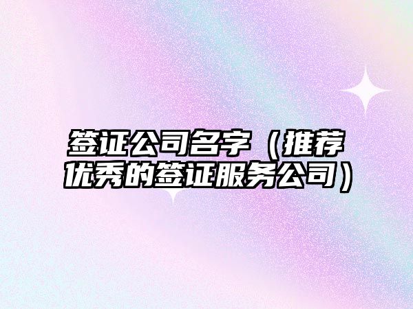 签证公司名字（推荐优秀的签证服务公司）