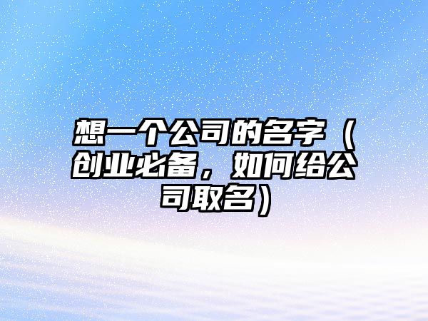 想一个公司的名字（创业必备，如何给公司取名）