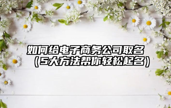 如何给电子商务公司取名（5大方法帮你轻松起名）