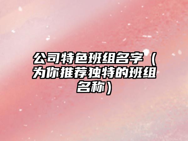 公司特色班组名字（为你推荐独特的班组名称）