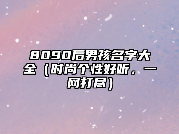 8090后男孩名字大全（时尚个性好听，一网打尽）