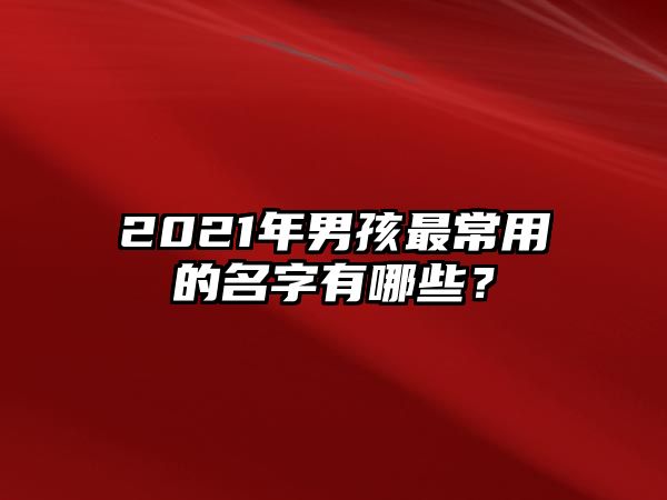 2021年男孩最常用的名字有哪些？