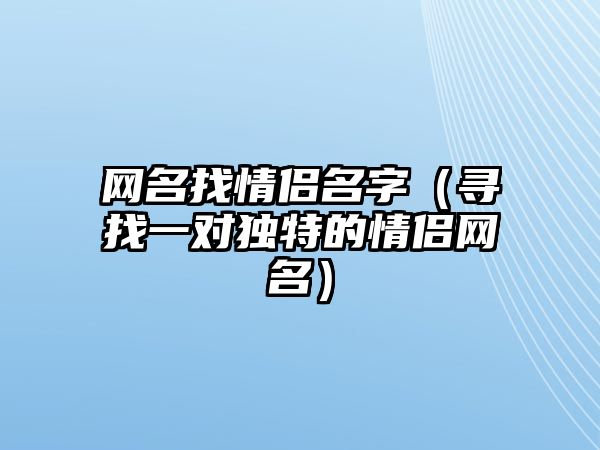 网名找情侣名字（寻找一对独特的情侣网名）