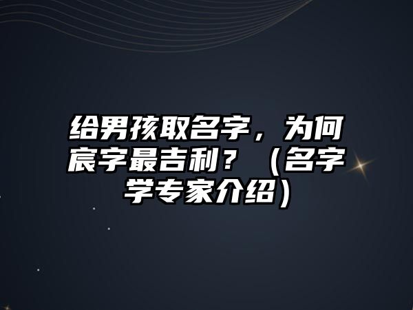 给男孩取名字，为何宸字最吉利？（名字学专家介绍）