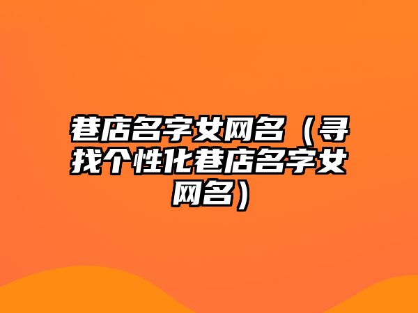 巷店名字女网名（寻找个性化巷店名字女网名）