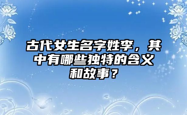 古代女生名字姓李，其中有哪些独特的含义和故事？