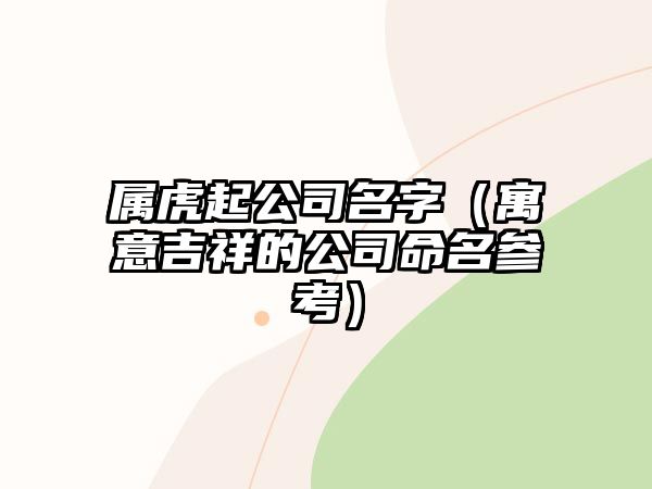 属虎起公司名字（寓意吉祥的公司命名参考）