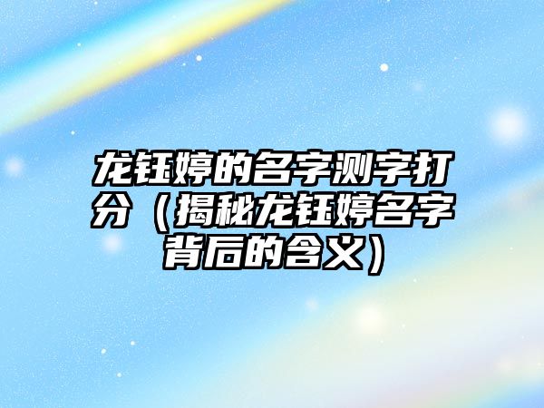 龙钰婷的名字测字打分（揭秘龙钰婷名字背后的含义）