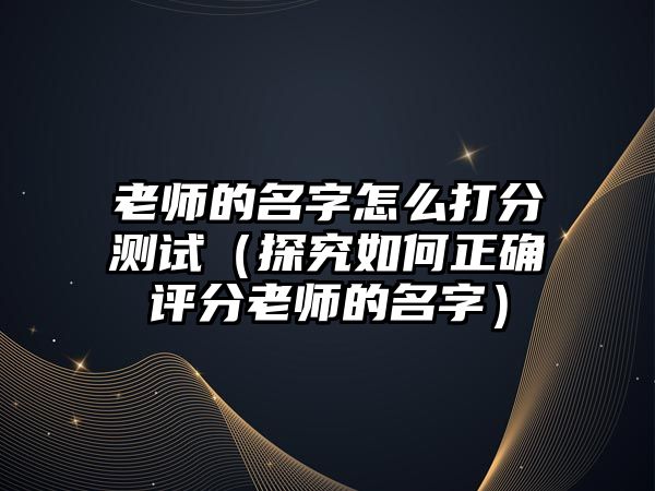 老师的名字怎么打分测试（探究如何正确评分老师的名字）