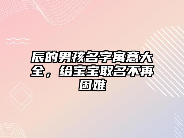 辰的男孩名字寓意大全，给宝宝取名不再困难