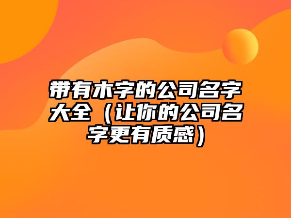 带有木字的公司名字大全（让你的公司名字更有质感）