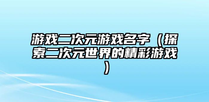 游戏二次元游戏名字（探索二次元世界的精彩游戏）