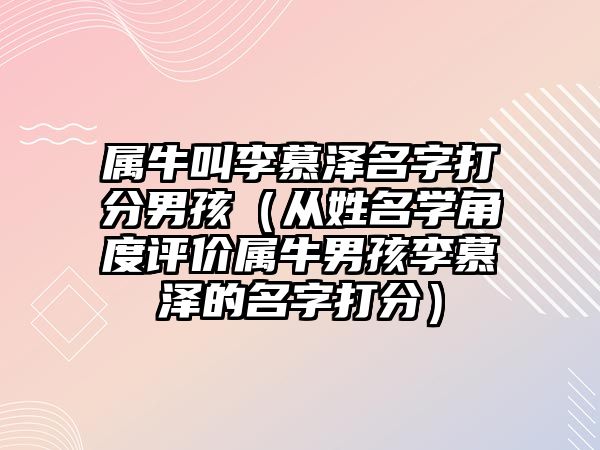 属牛叫李慕泽名字打分男孩（从姓名学角度评价属牛男孩李慕泽的名字打分）