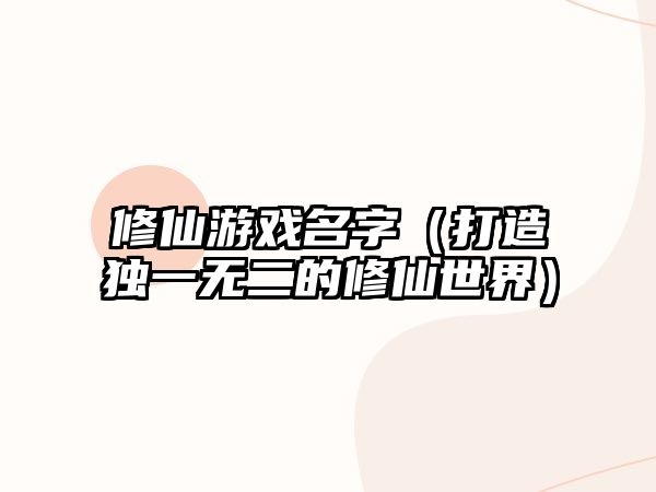 修仙游戏名字（打造独一无二的修仙世界）