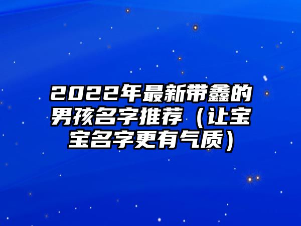 2022年最新带鑫的男孩名字推荐（让宝宝名字更有气质）