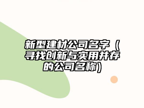 新型建材公司名字（寻找创新与实用并存的公司名称）