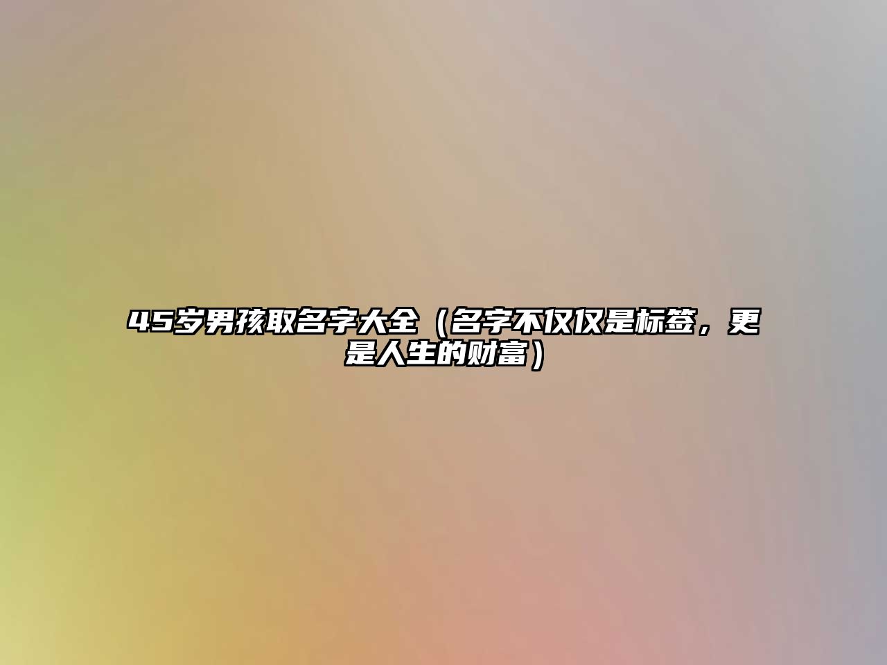 45岁男孩取名字大全（名字不仅仅是标签，更是人生的财富）