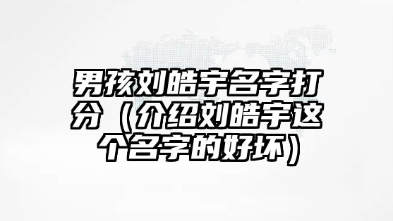 男孩刘皓宇名字打分（介绍刘皓宇这个名字的好坏）