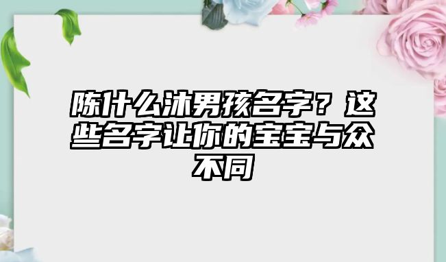 陈什么沐男孩名字？这些名字让你的宝宝与众不同