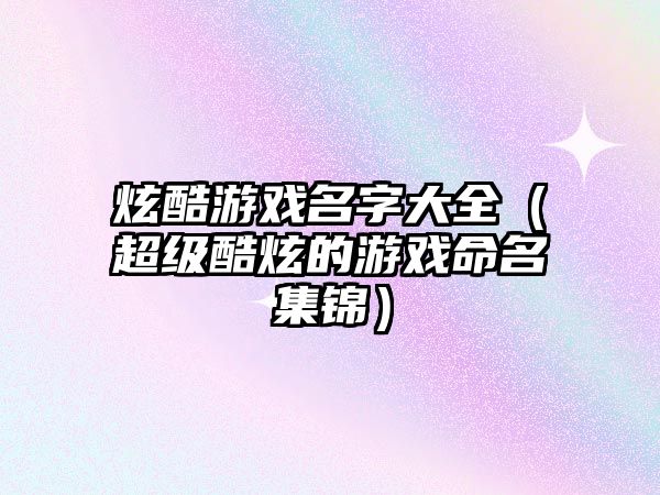 炫酷游戏名字大全（超级酷炫的游戏命名集锦）