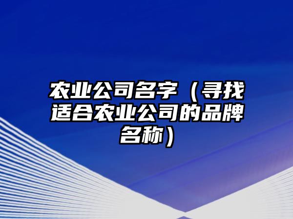 农业公司名字（寻找适合农业公司的品牌名称）