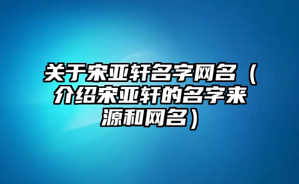 关于宋亚轩名字网名（介绍宋亚轩的名字来源和网名）