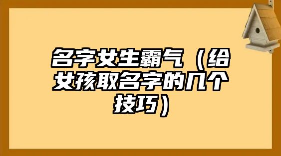 名字女生霸气（给女孩取名字的几个技巧）