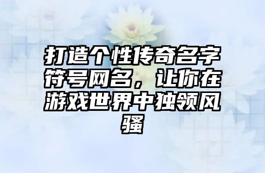 打造个性传奇名字符号网名，让你在游戏世界中独领风骚