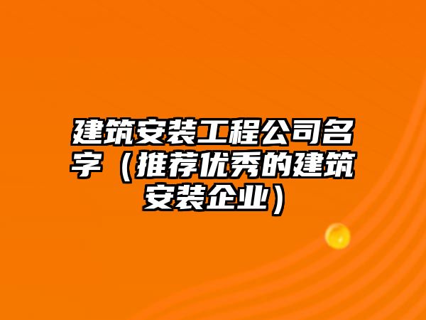 建筑安装工程公司名字（推荐优秀的建筑安装企业）