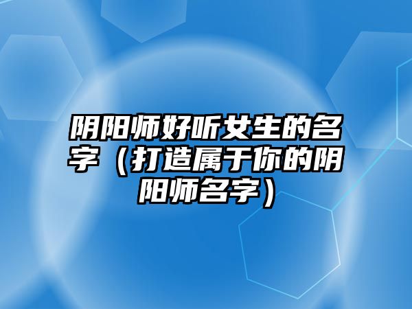 阴阳师好听女生的名字（打造属于你的阴阳师名字）