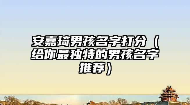 安嘉琦男孩名字打分（给你最独特的男孩名字推荐）