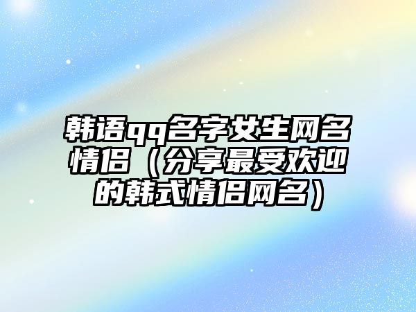 韩语qq名字女生网名情侣（分享最受欢迎的韩式情侣网名）