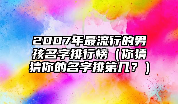 2007年最流行的男孩名字排行榜（你猜猜你的名字排第几？）