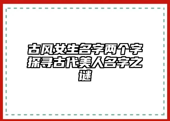 古风女生名字两个字探寻古代美人名字之谜