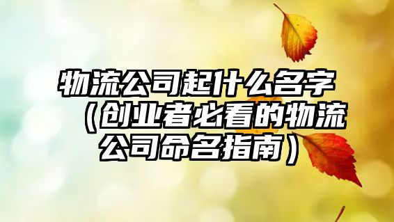 物流公司起什么名字（创业者必看的物流公司命名指南）