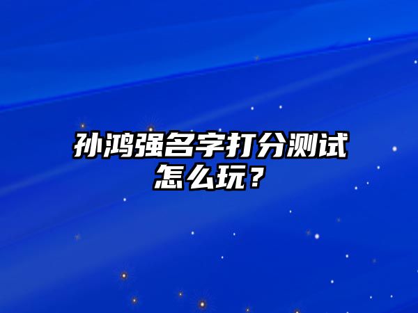 孙鸿强名字打分测试怎么玩？