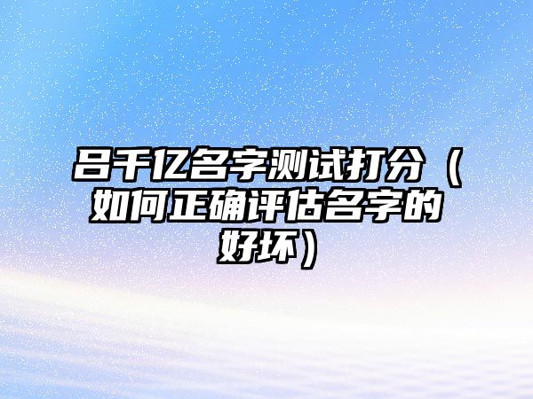 吕千亿名字测试打分（如何正确评估名字的好坏）