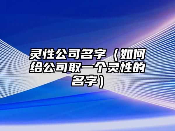 灵性公司名字（如何给公司取一个灵性的名字）