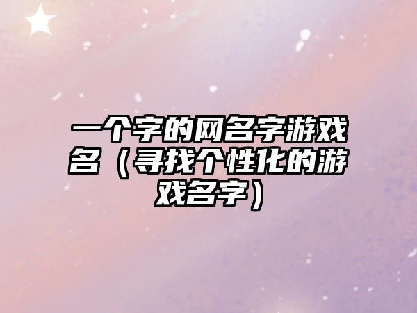 一个字的网名字游戏名（寻找个性化的游戏名字）